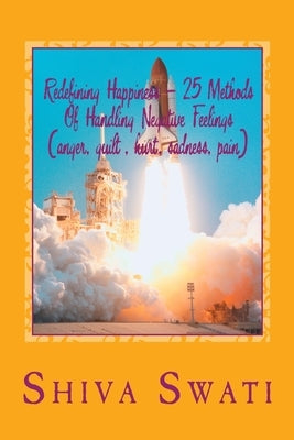 25 Methods Of Overcoming Pain, Helplessness, Anger, Sadness, Guilt, Fear, Hurt Etc.To Be Happy: Redefining happiness, a soul's perspective by Swati, Shiva
