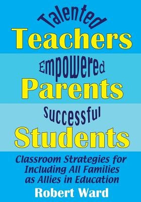 Talented Teachers, Empowered Parents, Successful Students!: Classroom Strategies for Including All Families as Allies in Education by Ward, Robert