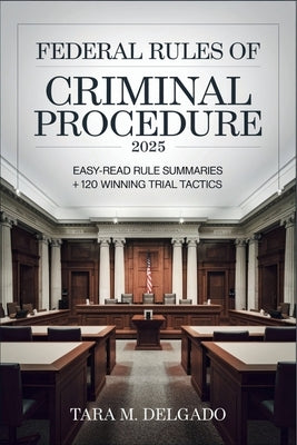 Federal Rules of Criminal Procedure 2025: Easy-Read Rule Summaries + 120 Winning Trial Tactics by Delgado, Tara M.