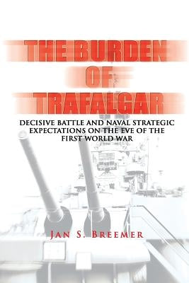 The Burden of Trafalgar: Decisive Battle and Naval Strategic Expectations on the Eve of the First World War: Naval War College Newport Papers 6 by Press, Naval War College