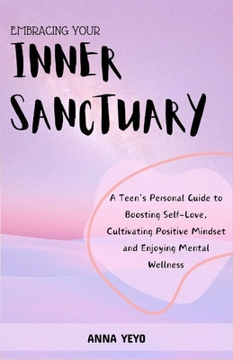 Embracing Your Inner Sanctuary: A Teen's Personal Guide to Boosting Self-Love, Cultivating Positive Mindset and Enjoying Mental Wellness by Yeyo, Anna