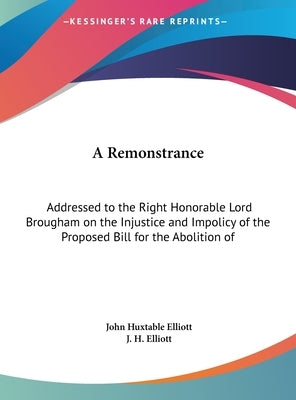 A Remonstrance: Addressed to the Right Honorable Lord Brougham on the Injustice and Impolicy of the Proposed Bill for the Abolition of by Elliott, John Huxtable