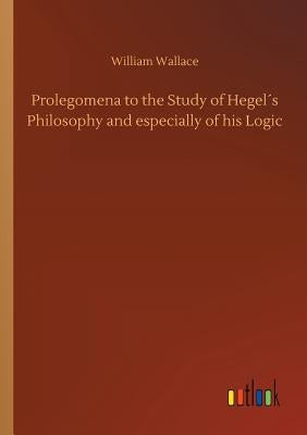 Prolegomena to the Study of Hegel´s Philosophy and especially of his Logic by Wallace, William