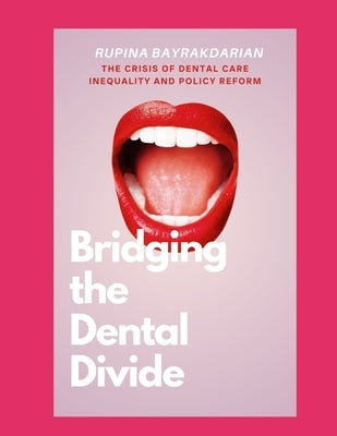 Bridging the Dental Divide: The Crisis of Dental Care Inequality and Policy Reform by Bayrakdarian, Rupina