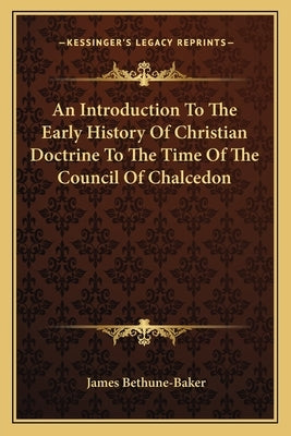 An Introduction To The Early History Of Christian Doctrine To The Time Of The Council Of Chalcedon by Bethune-Baker, James