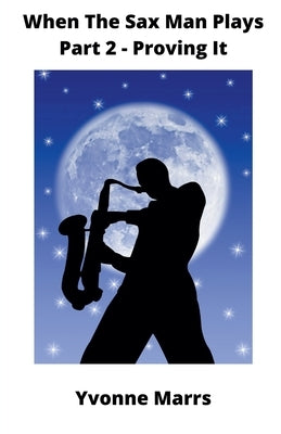When The Sax Man Plays: Part 2 - Proving It by Marrs, Yvonne