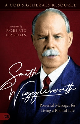 Smith Wigglesworth: Powerful Messages for Living a Radical Life: A God's Generals Resource by Liardon, Roberts