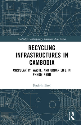 Recycling Infrastructures in Cambodia: Circularity, Waste, and Urban Life in Phnom Penh by Eitel, Kathrin