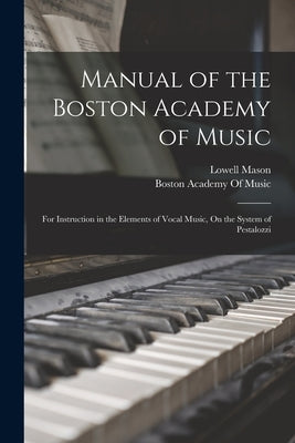 Manual of the Boston Academy of Music: For Instruction in the Elements of Vocal Music, On the System of Pestalozzi by Mason, Lowell