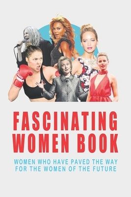 Fascinating Women Book - Women Who Have Paved The Way For The Women Of The Future: Books On Being An Independent Woman by Farley, Leone
