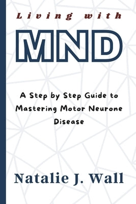 Living with MND: A Step by Step Guide to Mastering Motor Neurone Disease by Wall, Natalie J.