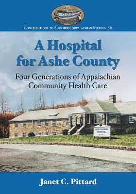A Hospital for Ashe County: Four Generations of Appalachian Community Health Care by Pittard, Janet C.