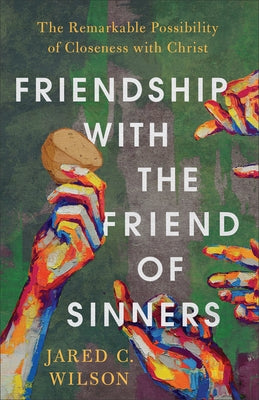 Friendship with the Friend of Sinners: The Remarkable Possibility of Closeness with Christ by Wilson, Jared C.