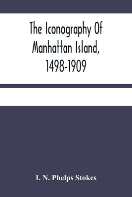 The Iconography Of Manhattan Island, 1498-1909: Compiled From Original Sources And Illustrated By Photo-Intaglio Reproductions Of Important Maps, Plan by N. Phelps Stokes, I.