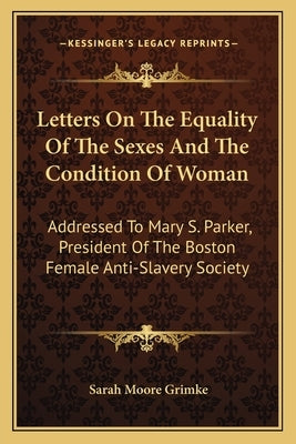 Letters on the Equality of the Sexes and the Condition of Woman: Addressed to Mary S. Parker, President of the Boston Female Anti-Slavery Society by Grimke, Sarah Moore
