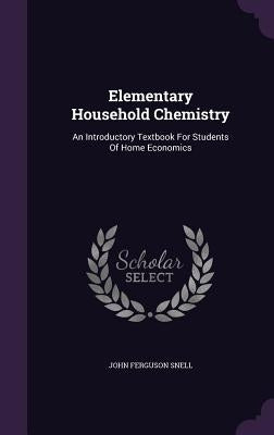 Elementary Household Chemistry: An Introductory Textbook For Students Of Home Economics by Snell, John Ferguson