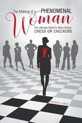 The Making of a Phenomenal Woman: The Ultimate Belief to Move Ahead: Chess or Checkers by James, Marsha