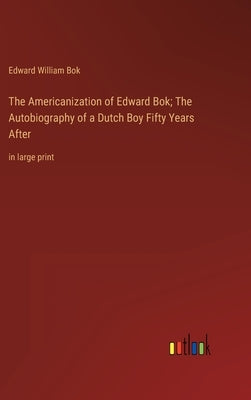 The Americanization of Edward Bok; The Autobiography of a Dutch Boy Fifty Years After: in large print by BOK, Edward William