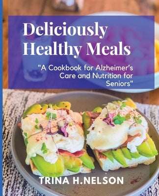 Deliciously Healthy Meals: : A Cookbook for Alzheimer's Care and Nutrition for Seniors by H. Nelson, Trina