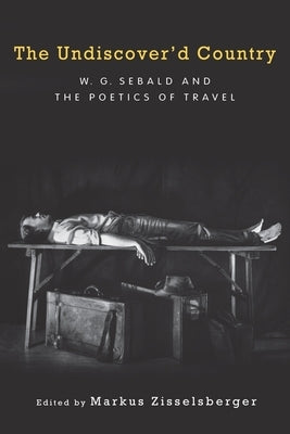 The Undiscover'd Country: W.G. Sebald and the Poetics of Travel by Zisselsberger, Markus