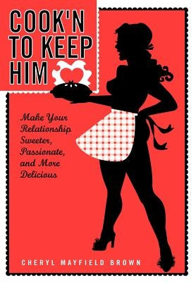 Cook'n to Keep Him: Make Your Relationship Sweeter, Passionate and More Delicious by Brown, Cherly Mayfield