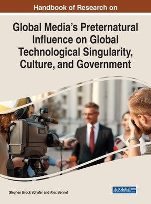 Handbook of Research on Global Media's Preternatural Influence on Global Technological Singularity, Culture, and Government by Schafer, Stephen Brock