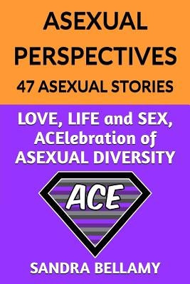 Asexual Perspectives: 47 Asexual Stories: LOVE, LIFE and SEX, ACElebration of ASEXUAL DIVERSITY by Bellamy, Sandra