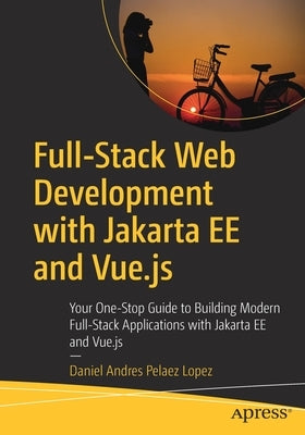 Full-Stack Web Development with Jakarta Ee and Vue.Js: Your One-Stop Guide to Building Modern Full-Stack Applications with Jakarta Ee and Vue.Js by Lopez, Daniel Andres Pelaez