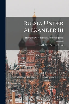 Russia Under Alexander Iii: And In The Preceding Period by Samson-Himmelstjerna, Hermann Von
