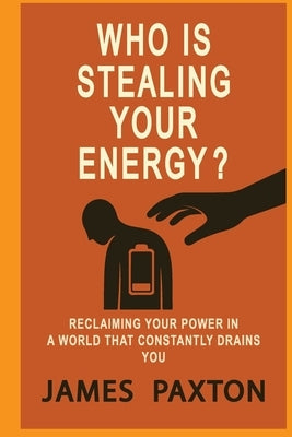 Who Is Stealing Your Energy: Reclaiming Your Power in a World That Constantly Drains You by Paxton, James