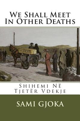 We Shall Meet In Other Deaths: Shihemi Në Tjetër Vdekje by Gjoka, Sami