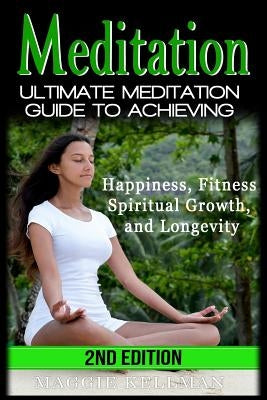Meditation: Ultimate Meditation Guide To Achieving - Happiness, Fitness, Spiritual Growth, and Longevity by Kellman, Maggie