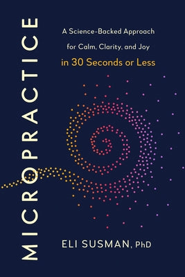 Micropractice: A Science-Backed Approach for Calm, Clarity, and Joy in 30 Seconds or Less by Susman, Eli, PhD