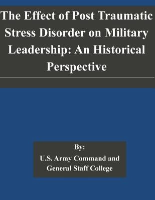 The Effect of Post Traumatic Stress Disorder on Military Leadership: An Historical Perspective by U. S. Army Command and General Staff Col