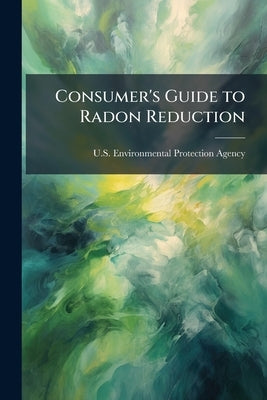 Consumer's Guide to Radon Reduction by U S Environmental Protection Agency