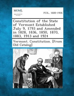 Constitution of the State of Vermont Established July 9, 1793 and Amended in 1828, 1836, 1850, 1870, 1883, 1913 and 1924 by Vermont Constitution [From Old Catalog