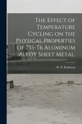 The Effect of Temperature Cycling on the Physical Properties of 75S-T6 Aluminum Alloy Sheet Metal. by Robinson, W. P.