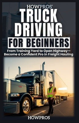 HowPros' Truck Driving for Beginners: From Training Yard to Open Highway-Become a Confident Pro in Freight Hauling by Pros, How