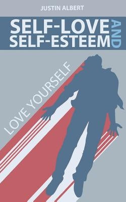 Self-Esteem and Self-Love: A Practical Guide to Unconditional Self Love: Love Yourself: Build Powerful Self Esteem (Unconditional Love) by Albert, Justin