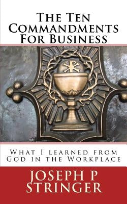 The Ten Commandments of Business: What I Learned from God in the Workplace by Stringer, Joseph P.