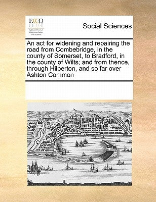 An ACT for Widening and Repairing the Road from Combebridge, in the County of Somerset, to Bradford, in the County of Wilts; And from Thence, Through by Multiple Contributors