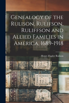 Genealogy of the Rulison, Rulifson, Ruliffson and Allied Families in America, 1689-1918 by Rulison, Henry Flagler 1840-