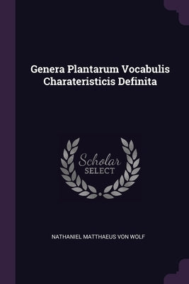 Genera Plantarum Vocabulis Charateristicis Definita by Nathaniel Matthaeus Von Wolf