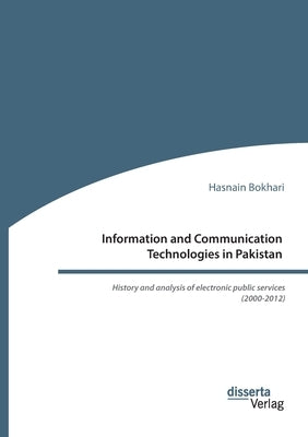 Information and Communication Technologies in Pakistan. History and analysis of electronic public services (2000-2012) by Bokhari, Hasnain