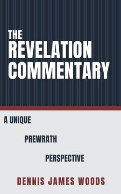The Revelation Commentary: A Unique Prewrath Perspective by Woods, Dennis James