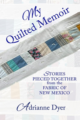 My Quilted Memoir: Stories Pieced Together from the Fabric of New Mexico by Dyer, Adrianne