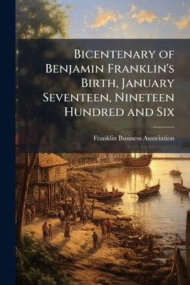 Bicentenary of Benjamin Franklin's Birth, January Seventeen, Nineteen Hundred and Six by Franklin Business Association (Franklin