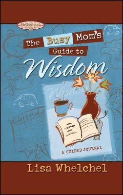 Busy Mom's Guide to Wisdom by Whelchel, Lisa