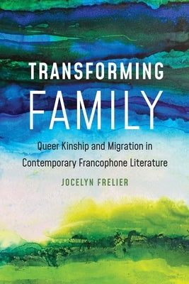 Transforming Family: Queer Kinship and Migration in Contemporary Francophone Literature by Frelier, Jocelyn