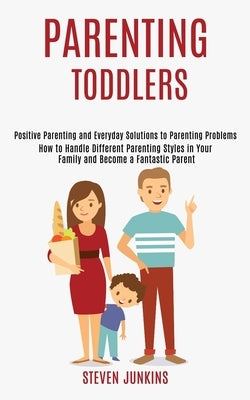 Parenting Toddlers: How to Handle Different Parenting Styles in Your Family and Become a Fantastic Parent (Positive Parenting and Everyday Solutions t by Junkins, Steven